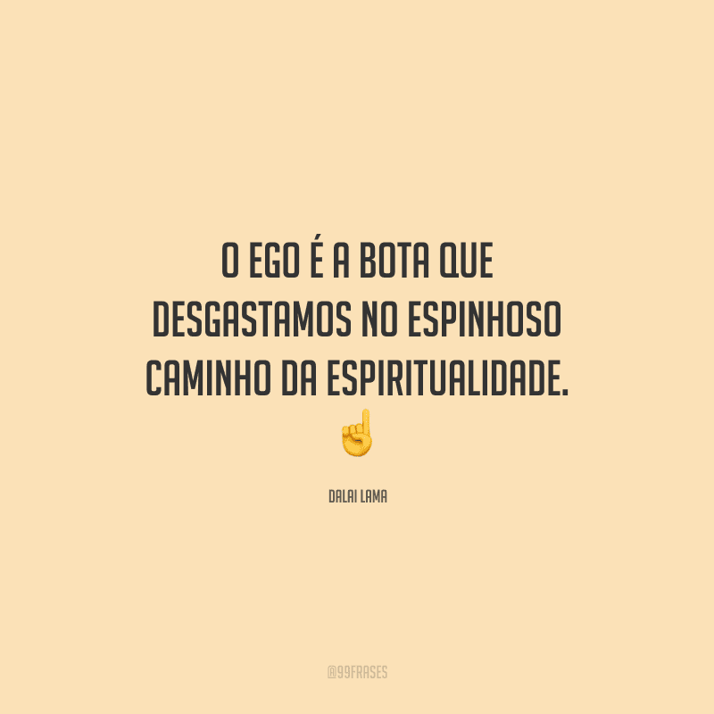 O ego é a bota que desgastamos no espinhoso caminho da espiritualidade. 