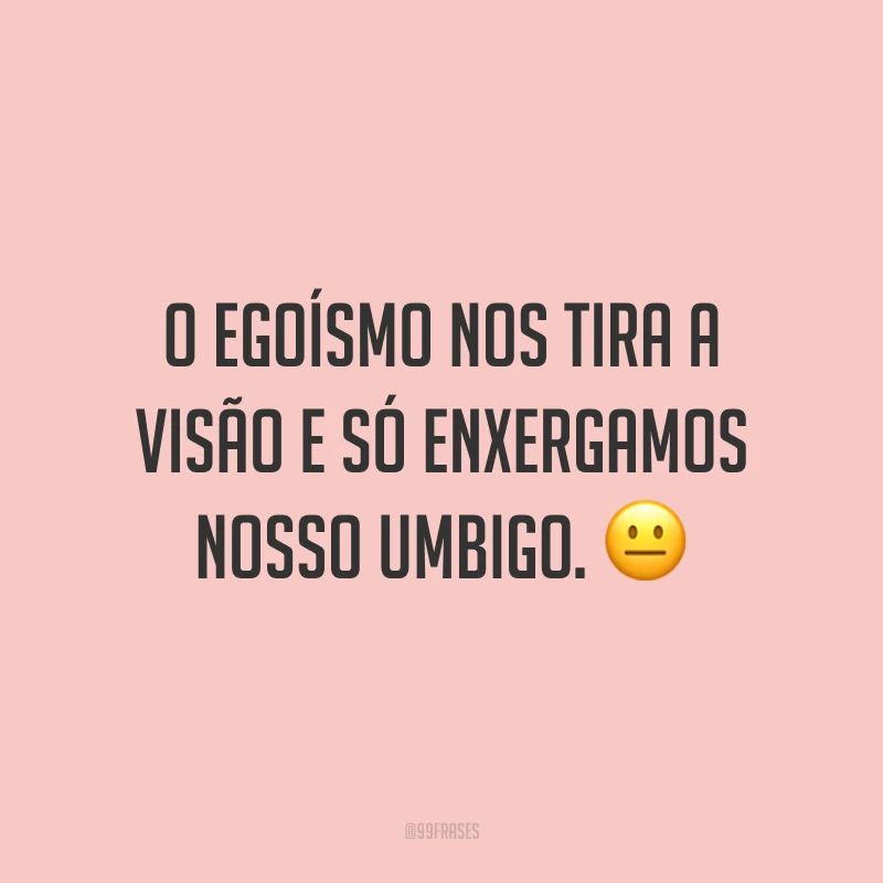 O egoísmo nos tira a visão e só enxergamos nosso umbigo. 😐