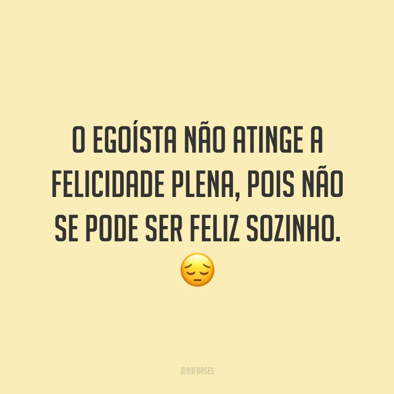 O egoísta não atinge a felicidade plena, pois não se pode ser feliz sozinho. ?