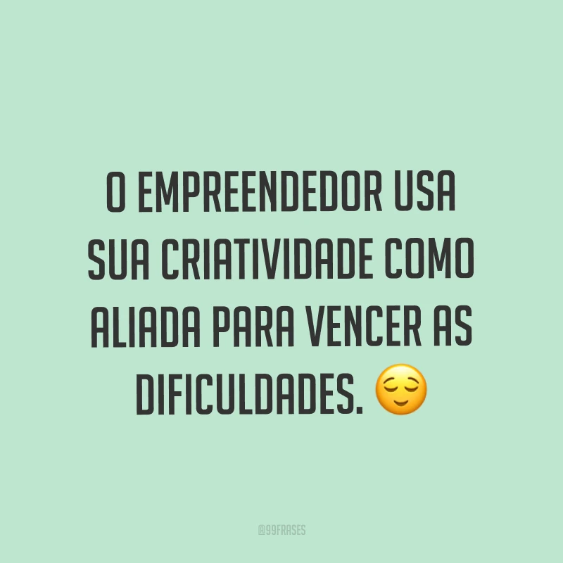 O empreendedor usa sua criatividade como aliada para vencer as dificuldades. ?