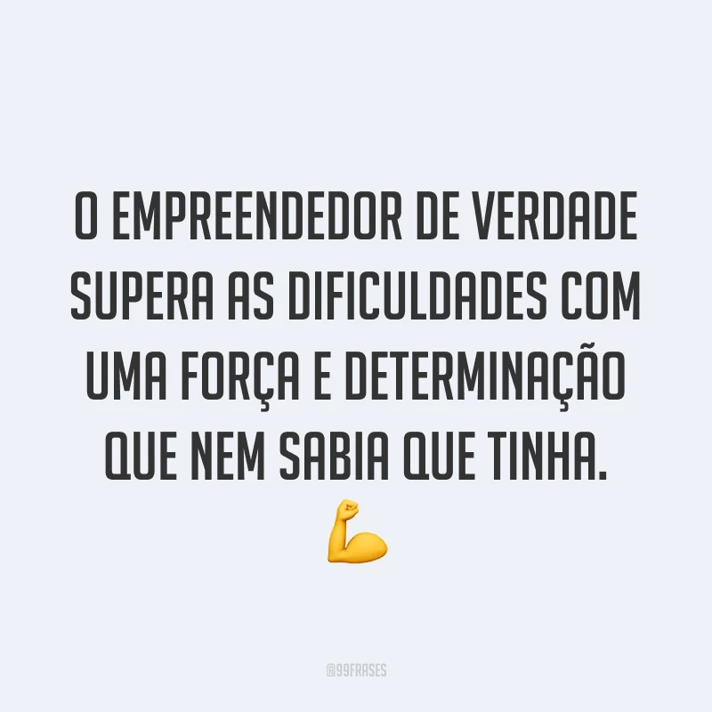 O empreendedor de verdade supera as dificuldades com uma força e determinação que nem sabia que tinha. ?