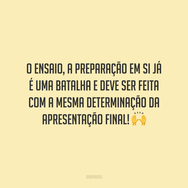 O ensaio, a preparação em si já é uma batalha e deve ser feita com a mesma determinação da apresentação final!