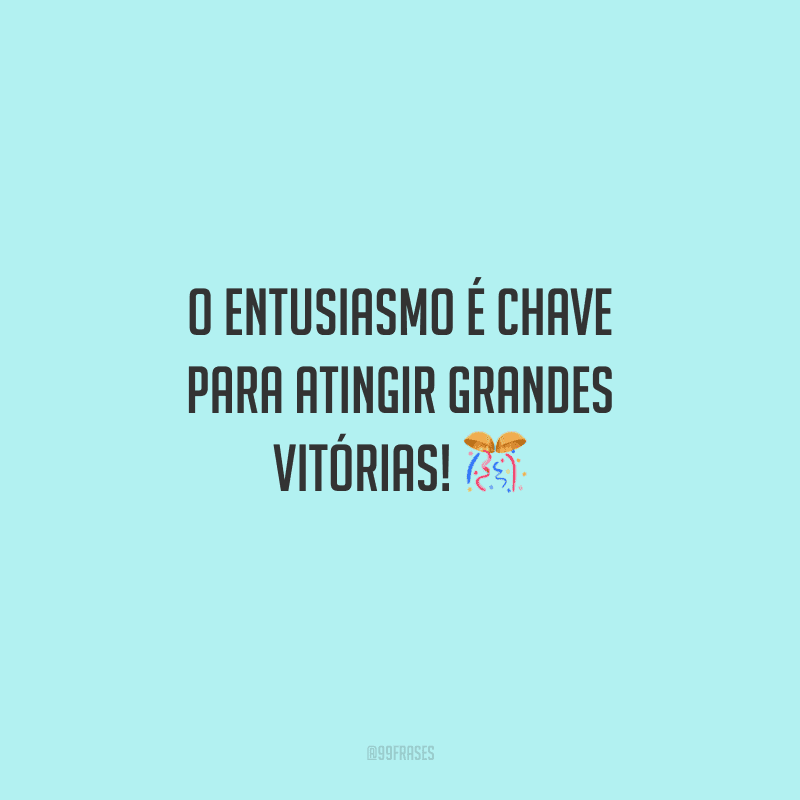 O entusiasmo é chave para atingir grandes vitórias! 