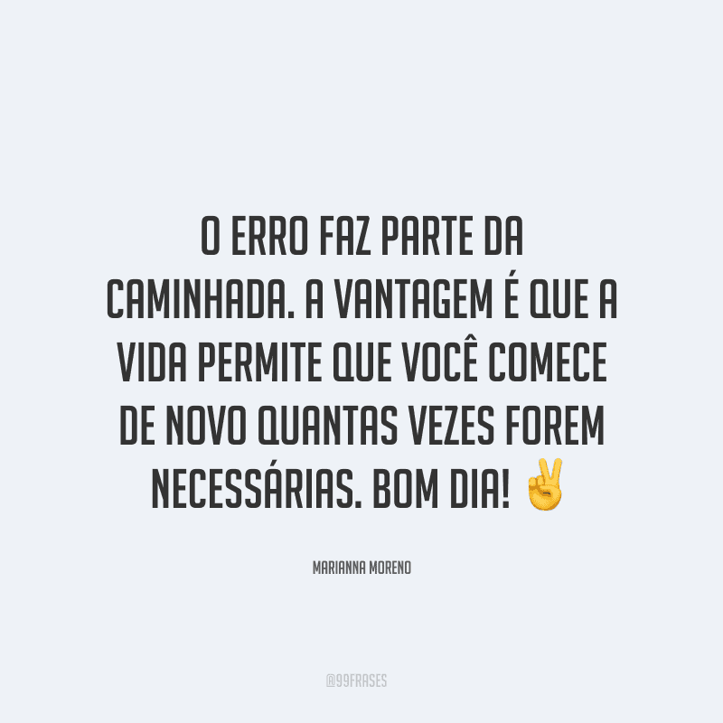O erro faz parte da caminhada. A vantagem é que a vida permite que você comece de novo quantas vezes forem necessárias. Bom dia! ✌