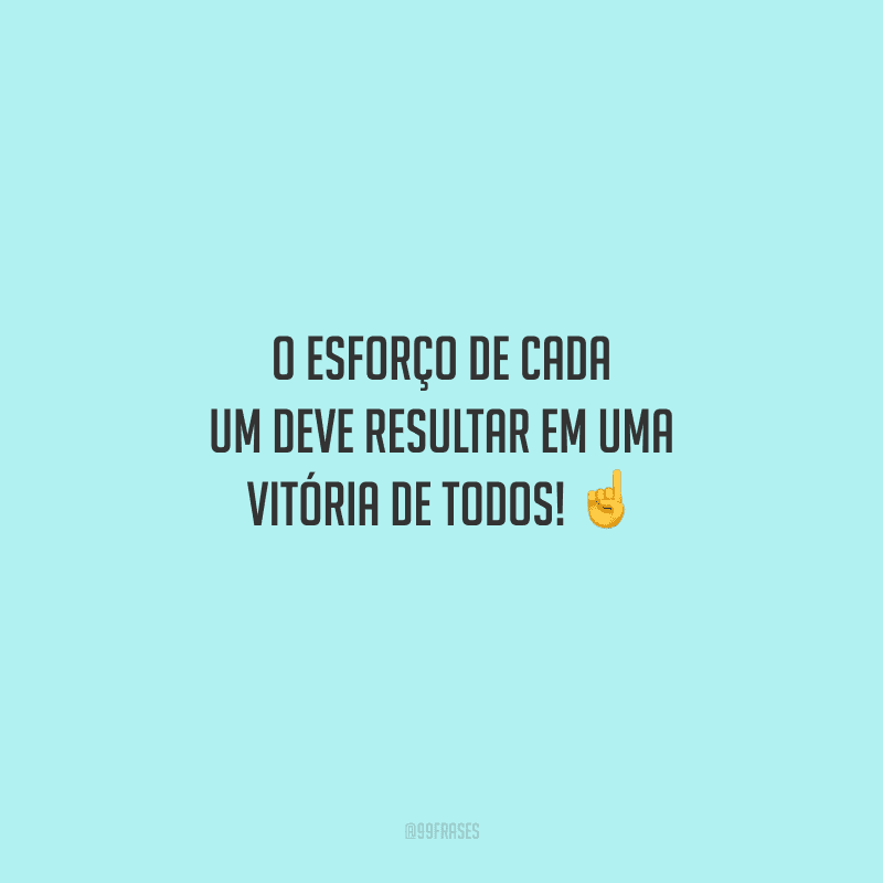 O esforço de cada um deve resultar em uma vitória de todos! 