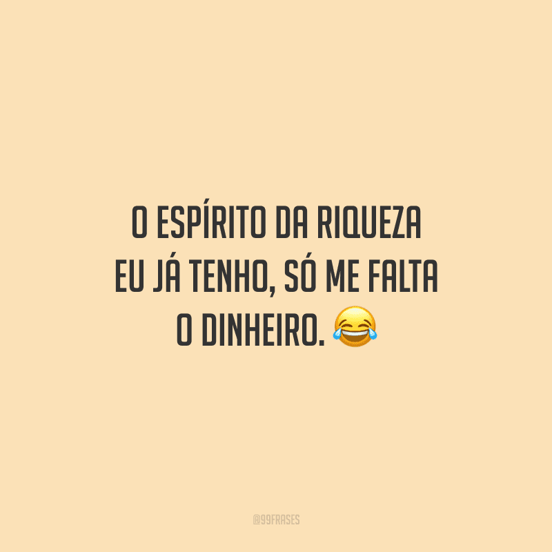 O espírito da riqueza eu já tenho, só me falta o dinheiro. 