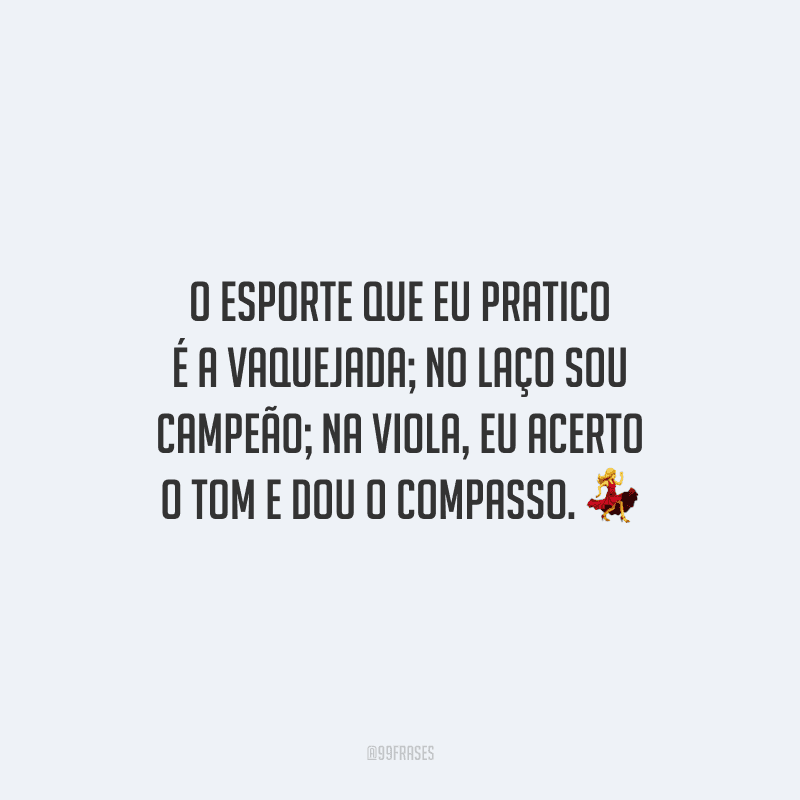 O esporte que eu pratico é a vaquejada; no laço sou campeão; na viola, eu acerto o tom e dou o compasso.