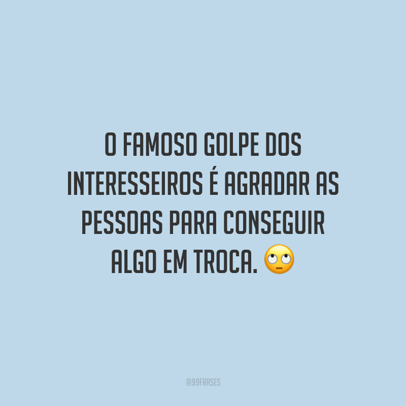 O famoso golpe dos interesseiros é agradar as pessoas para conseguir algo em troca.