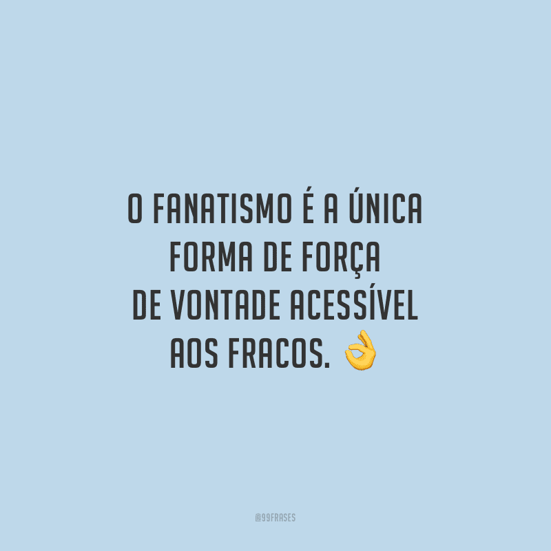 O fanatismo é a única forma de força de vontade acessível aos fracos. 