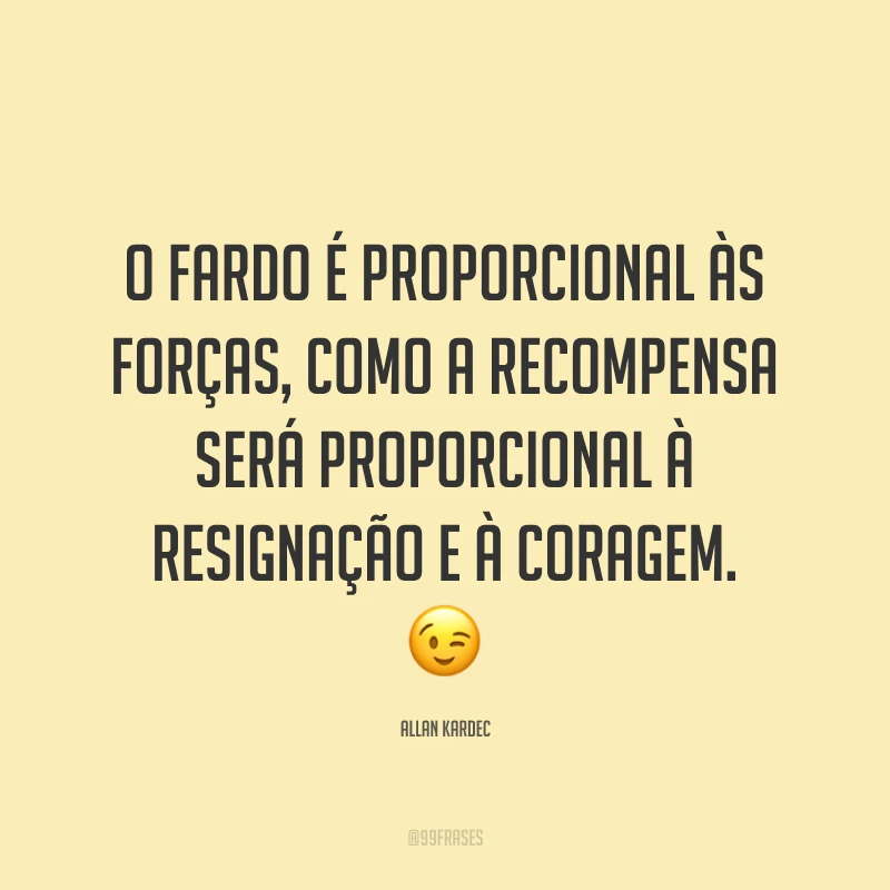 O fardo é proporcional às forças, como a recompensa será proporcional à resignação e à coragem. 😉