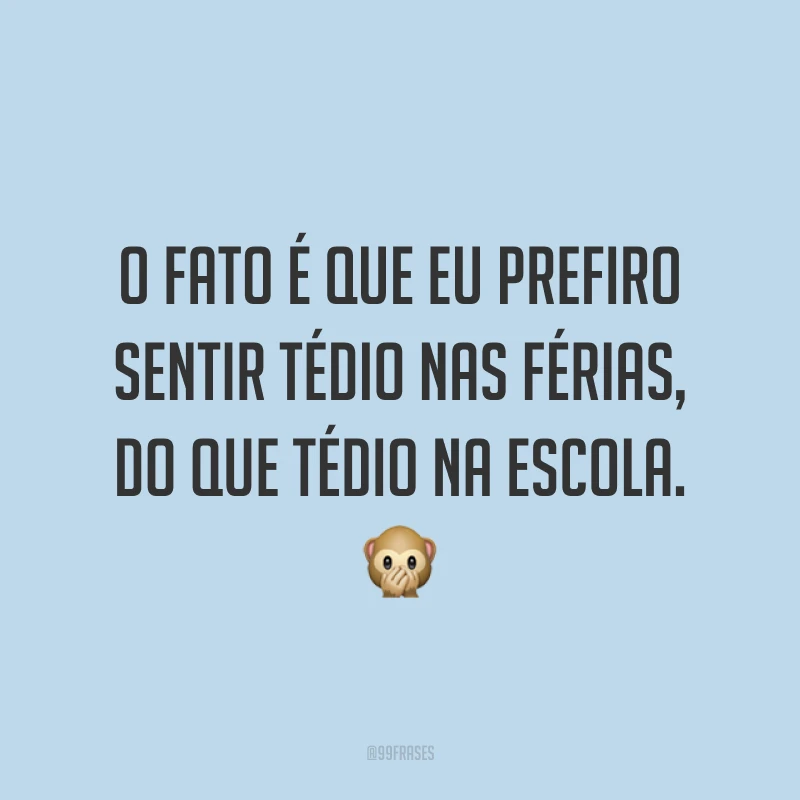 O fato é que eu prefiro sentir tédio nas férias, do que tédio na escola. 🙊