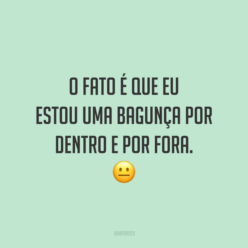 O fato é que eu estou uma bagunça por dentro e por fora. 😐