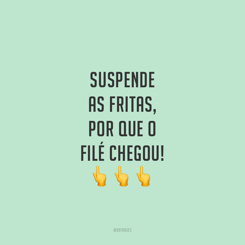 Suspende as fritas, por que o filé chegou!