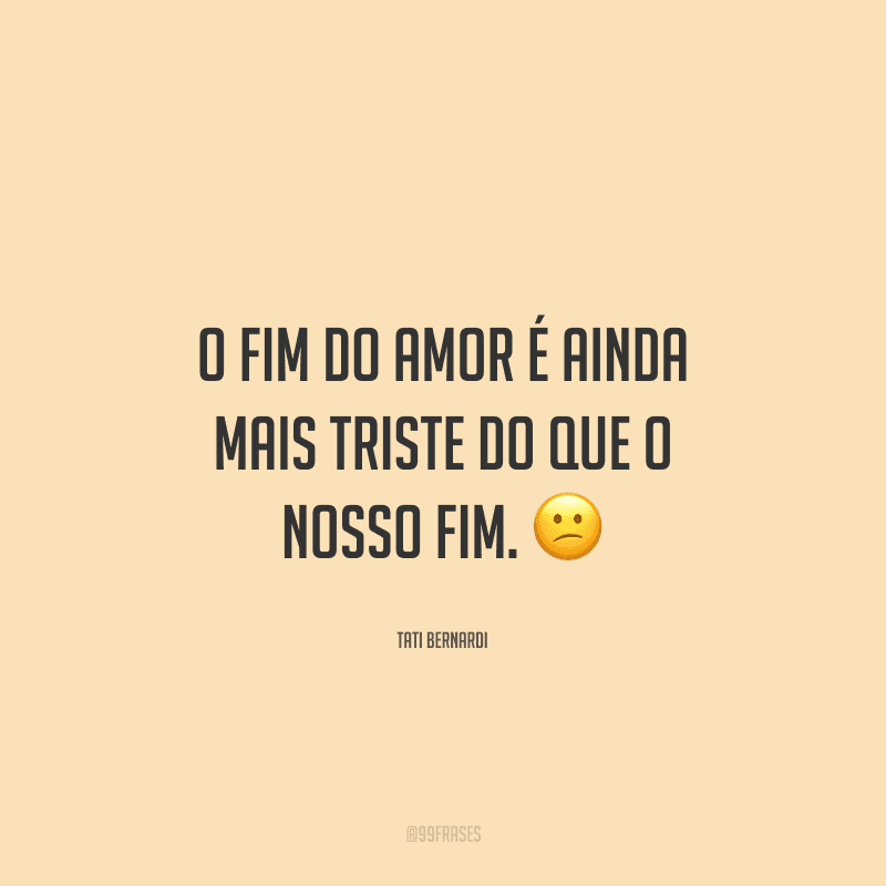 O fim do amor é ainda mais triste do que o nosso fim. 