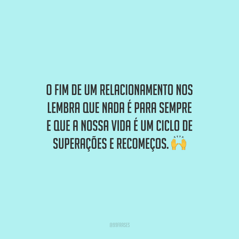 O fim de um relacionamento nos lembra que nada é para sempre e que a nossa vida é um ciclo de superações e recomeços. 