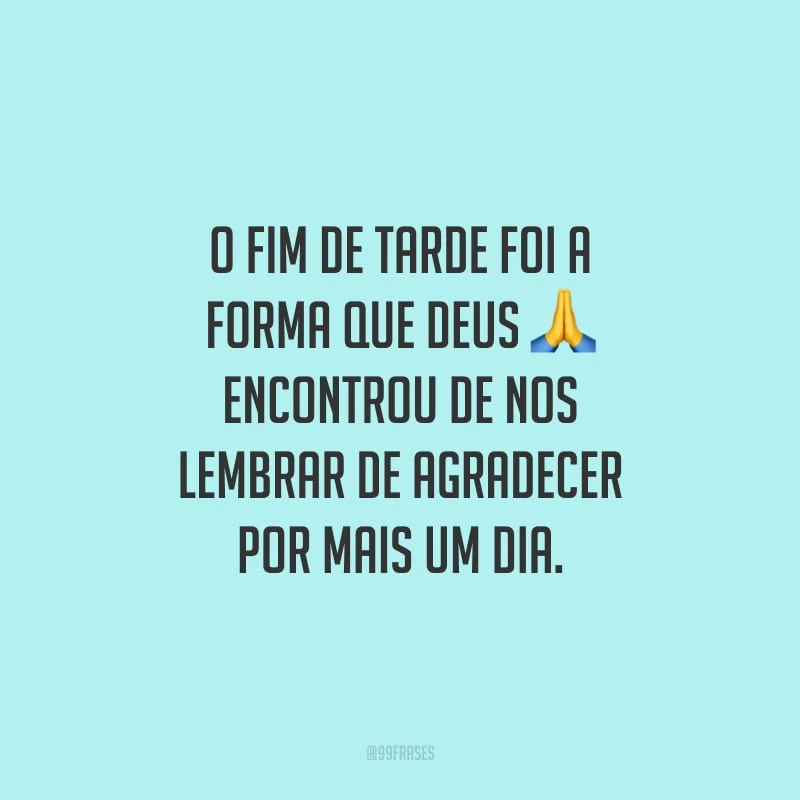 O fim de tarde foi a forma que Deus encontrou de nos lembrar de agradecer por mais um dia.