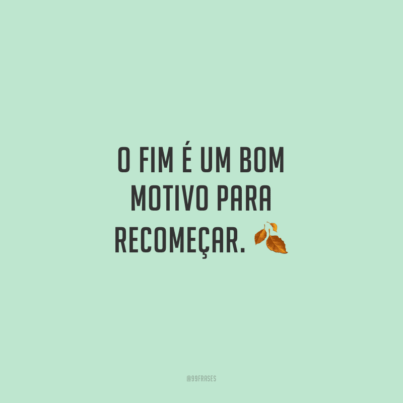 O fim é um bom motivo para recomeçar.