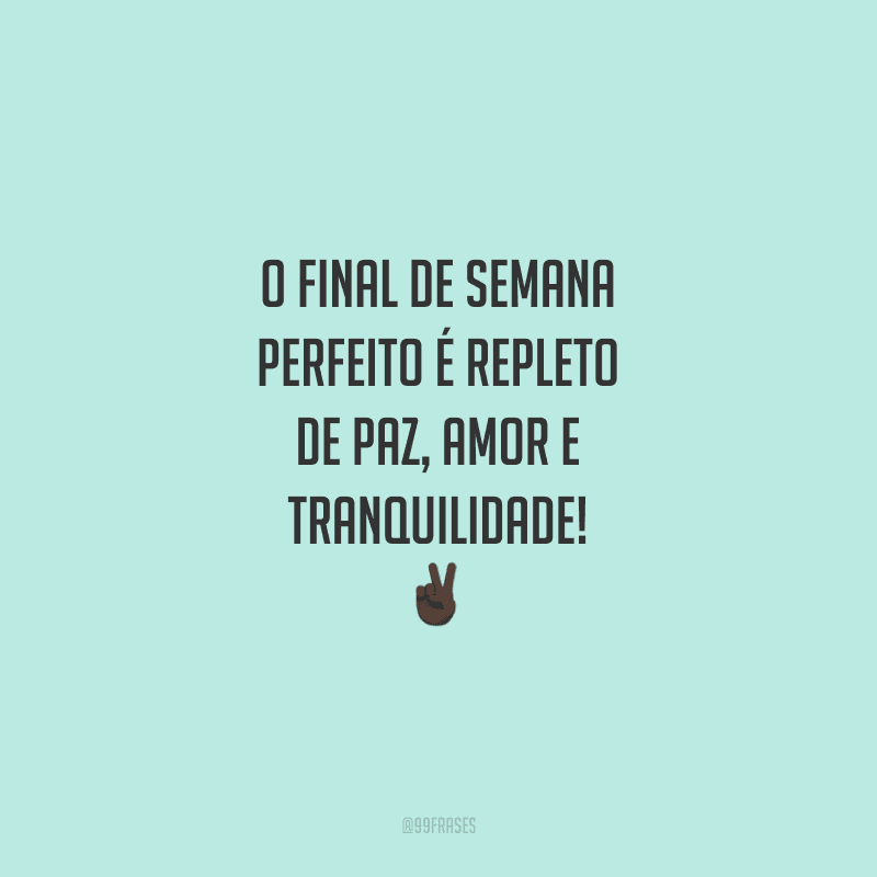 O final de semana perfeito é repleto de paz, amor e tranquilidade!