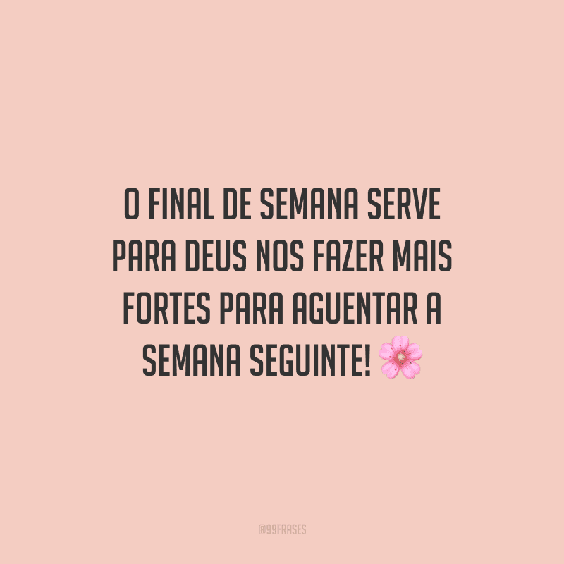 O final de semana serve para Deus nos fazer mais fortes para aguentar a semana seguinte!
