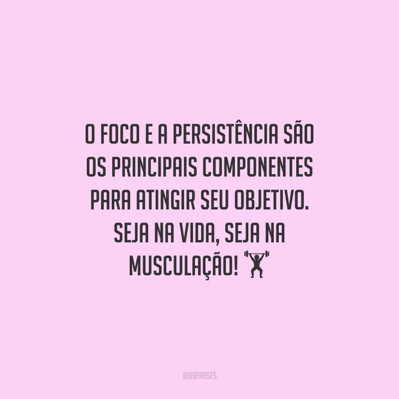 O foco e a persistência são os principais componentes para atingir seu objetivo. Seja na vida, seja na musculação!