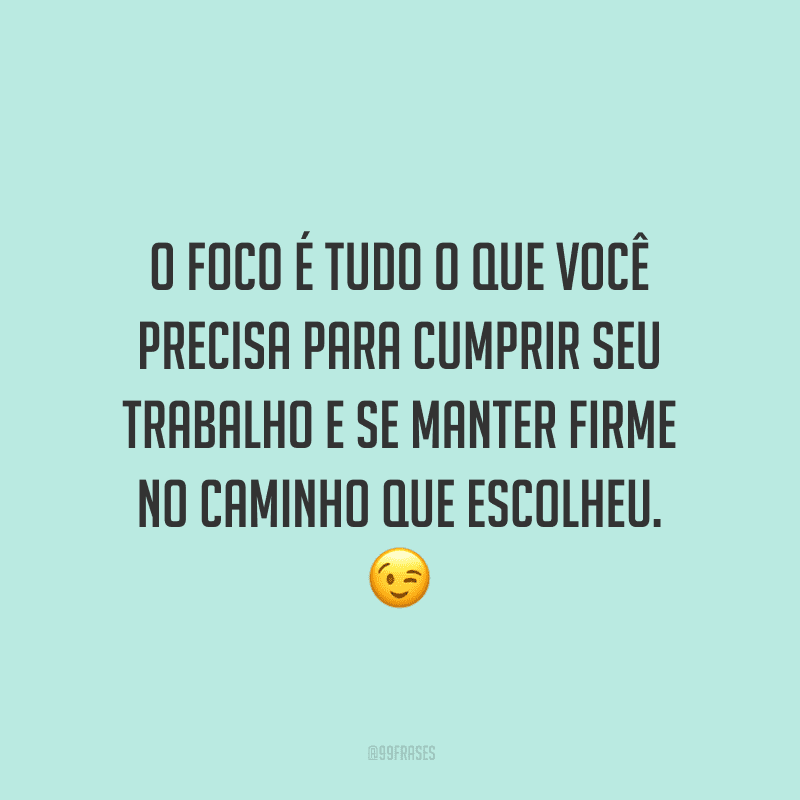 O foco é tudo o que você precisa para cumprir seu trabalho e se manter firme no caminho que escolheu.