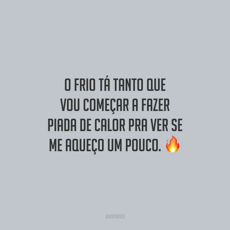 O frio tá tanto que vou começar a fazer piada de calor pra ver se me aqueço um pouco.