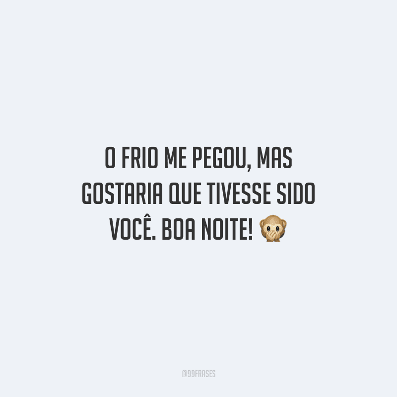 O frio me pegou, mas gostaria que tivesse sido você. Boa noite! 