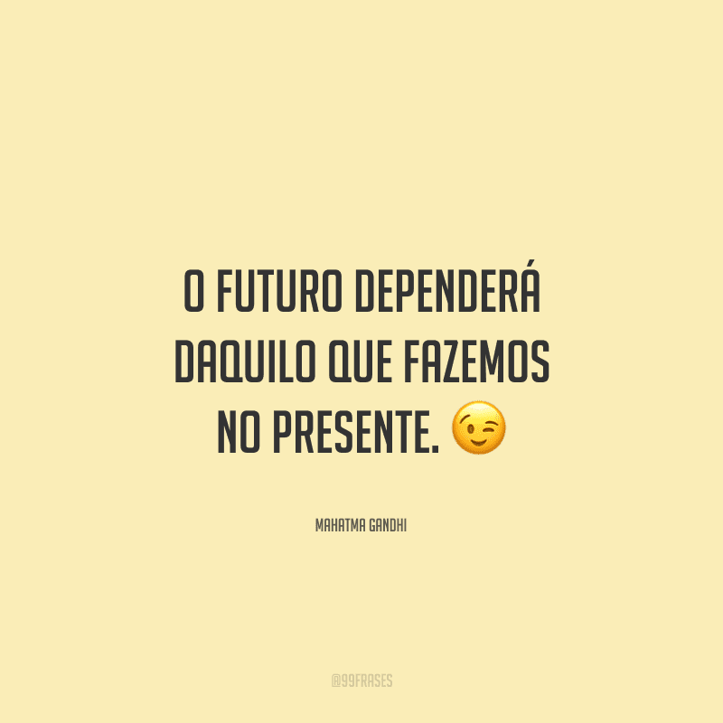 O futuro dependerá daquilo que fazemos no presente.