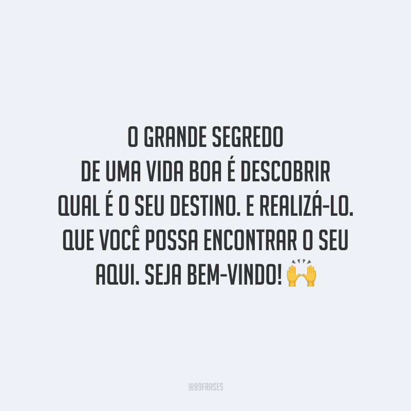 O grande segredo de uma vida boa é descobrir qual é o seu destino. E realizá-lo. Que você possa encontrar o seu aqui. Seja bem-vindo!
