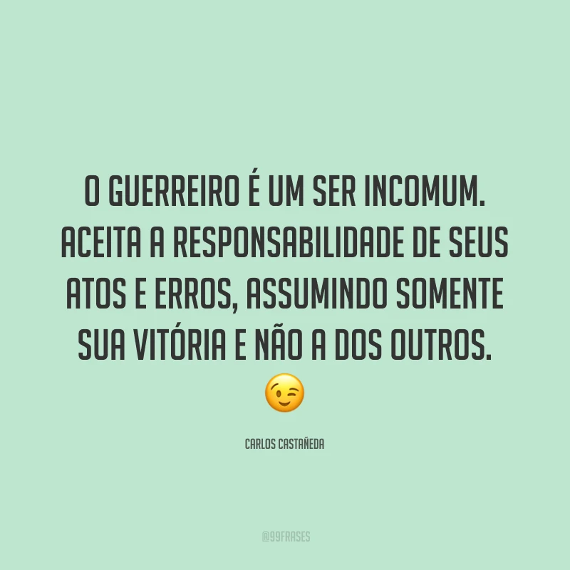 O guerreiro é um ser incomum. Aceita a responsabilidade de seus atos e erros, assumindo somente sua vitória e não a dos outros.