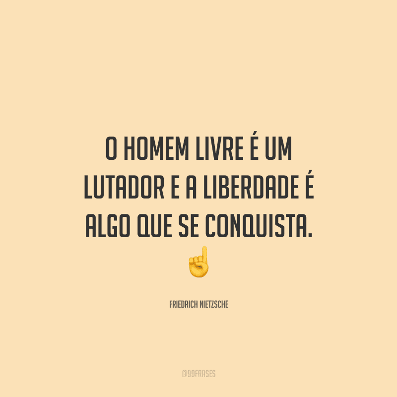 O homem livre é um lutador e a liberdade é algo que se conquista. 