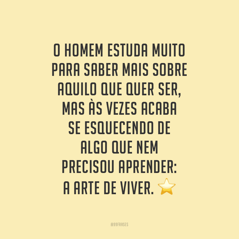 O homem estuda muito para saber mais sobre aquilo que quer ser, mas às vezes acaba se esquecendo de algo que nem precisou aprender: a arte de viver.