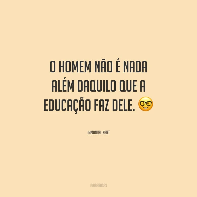 O homem não é nada além daquilo que a educação faz dele.