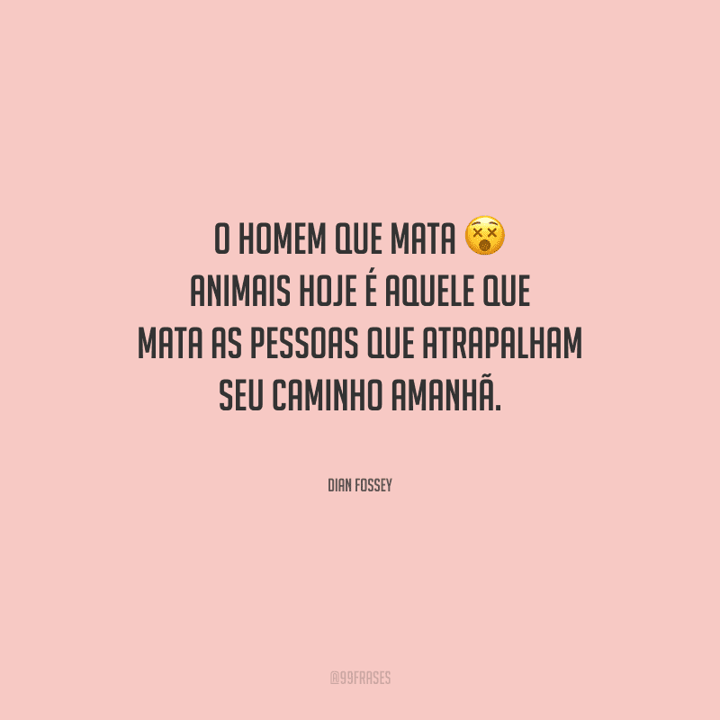 O homem que mata animais hoje é aquele que mata as pessoas que atrapalham seu caminho amanhã.
