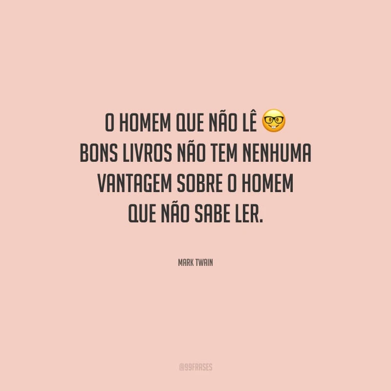 O homem que não lê bons livros não tem nenhuma vantagem sobre o homem que não sabe ler.