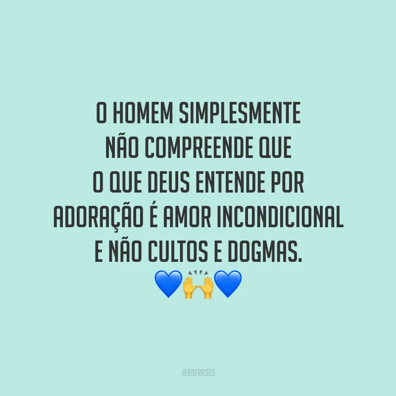 O homem simplesmente não compreende que o que Deus entende por adoração é amor incondicional e não cultos e dogmas.