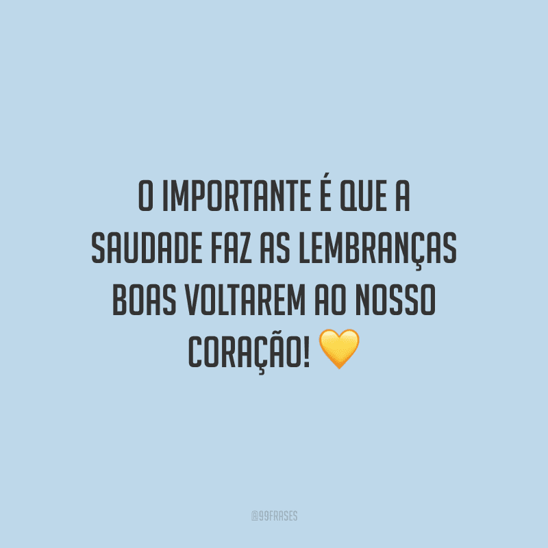 O importante é que a saudade faz as lembranças boas voltarem ao nosso coração!