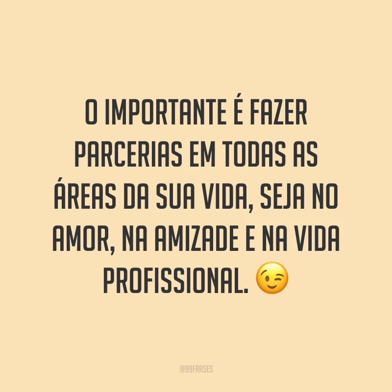 O importante é fazer parcerias em todas as áreas da sua vida, seja no amor, na amizade e na vida profissional. 😉