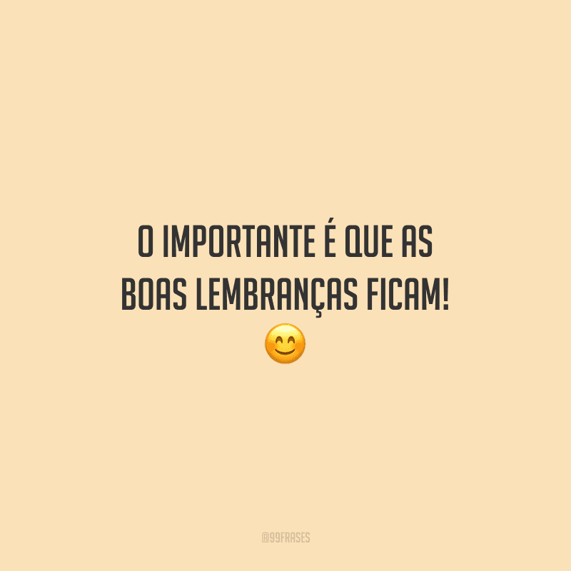 O importante é que as boas lembranças ficam! 