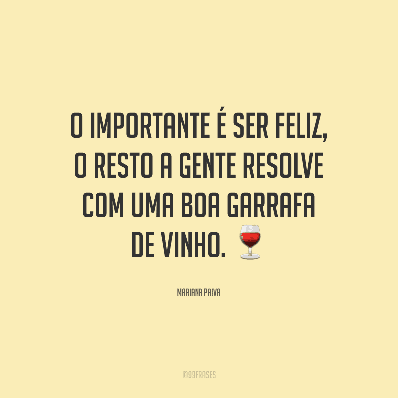 O importante é ser feliz, o resto a gente resolve com uma boa garrafa de vinho. 