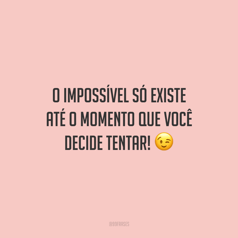 O impossível só existe até o momento que você decide tentar!