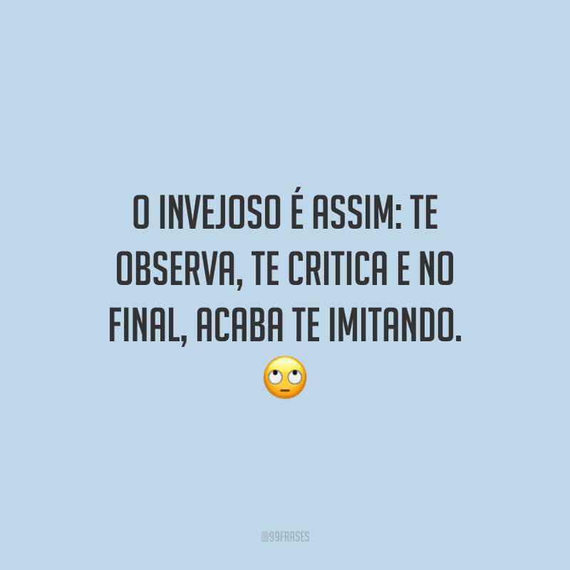 O invejoso é assim: te observa, te critica e no final, acaba te imitando.