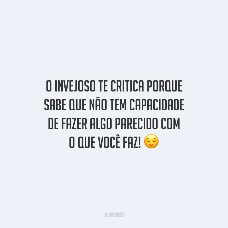 O invejoso te critica porque sabe que não tem capacidade de fazer algo parecido com o que você faz!