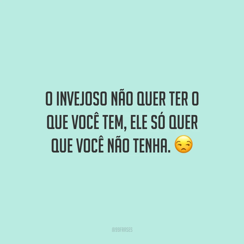 O invejoso não quer ter o que você tem, ele só quer que você não tenha. 😒