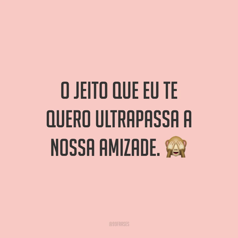 O jeito que eu te quero ultrapassa a nossa amizade. 🙈
