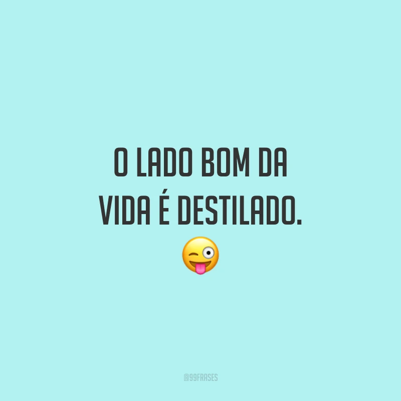 O lado bom da vida é destilado. 😜