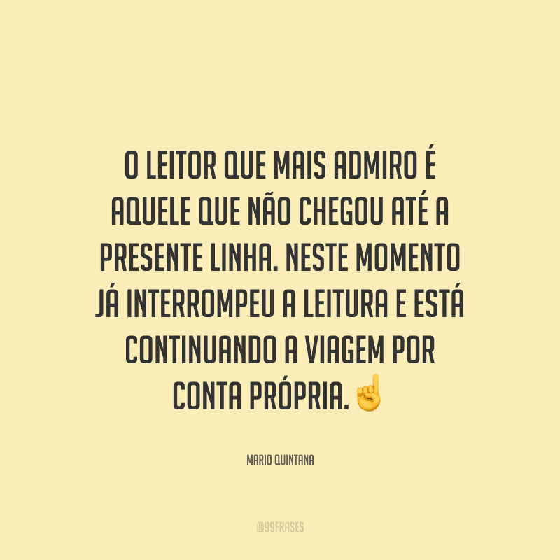 O leitor que mais admiro é aquele que não chegou até a presente linha. Neste momento já interrompeu a leitura e está continuando a viagem por conta própria.