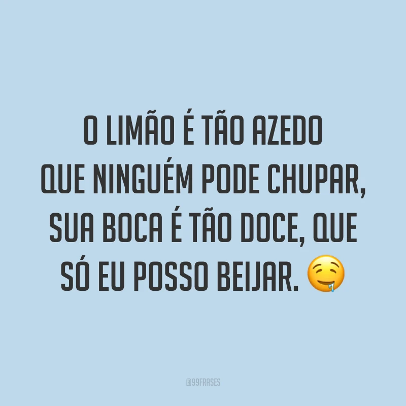 O limão é tão azedo que ninguém pode chupar, sua boca é tão doce, que só eu posso beijar. 🤤