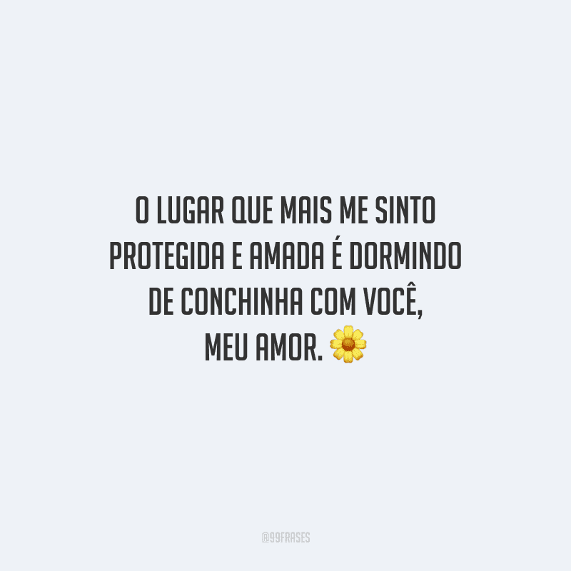 O lugar que mais me sinto protegida e amada é dormindo de conchinha com você, meu amor.