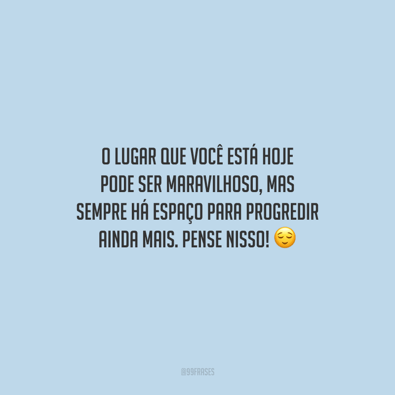 O lugar que você está hoje pode ser maravilhoso, mas sempre há espaço para progredir ainda mais. Pense nisso!